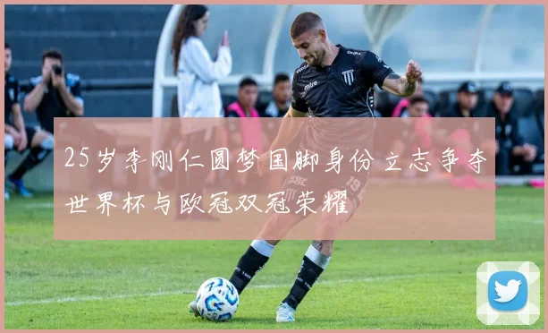 25岁李刚仁圆梦国脚身份立志争夺世界杯与欧冠双冠荣耀