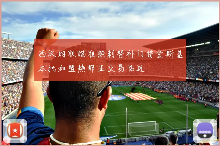 西汉姆联瞄准热刺替补门将金斯基本托加盟热那亚交易临近