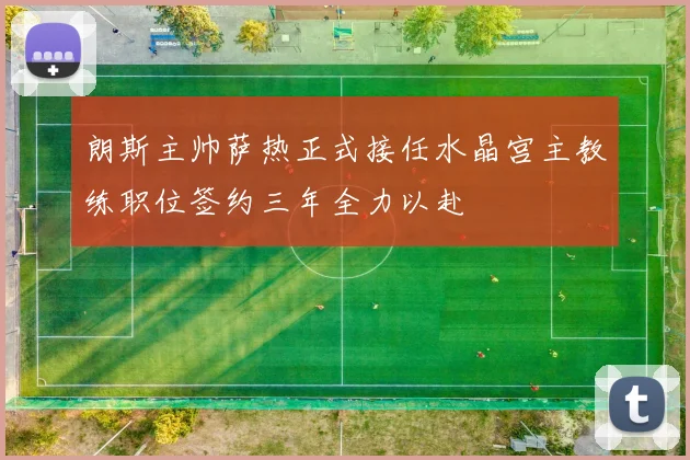 朗斯主帅萨热正式接任水晶宫主教练职位签约三年全力以赴