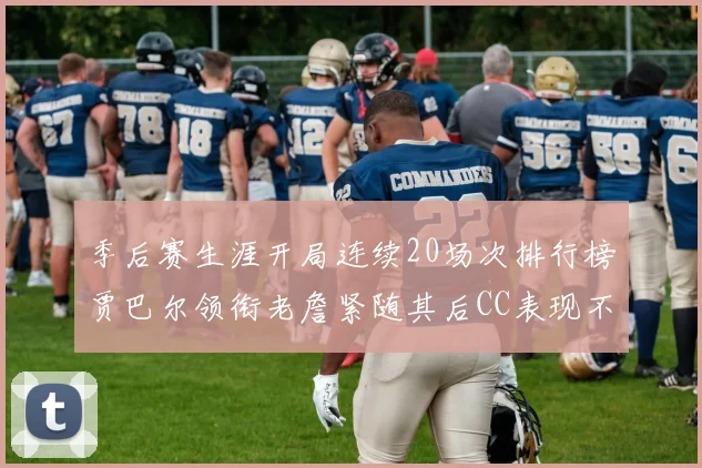 季后赛生涯开局连续20场次排行榜贾巴尔领衔老詹紧随其后CC表现不俗
