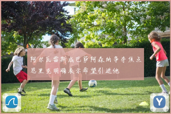 阿尔瓦雷斯成巴萨阿森纳争夺焦点恩里克明确表示希望引进他