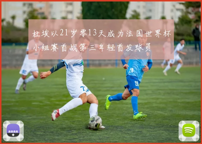 杜埃以21岁零13天成为法国世界杯小组赛首战第三年轻首发球员