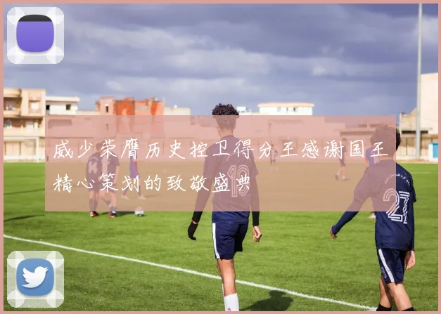 威少荣膺历史控卫得分王感谢国王精心策划的致敬盛典