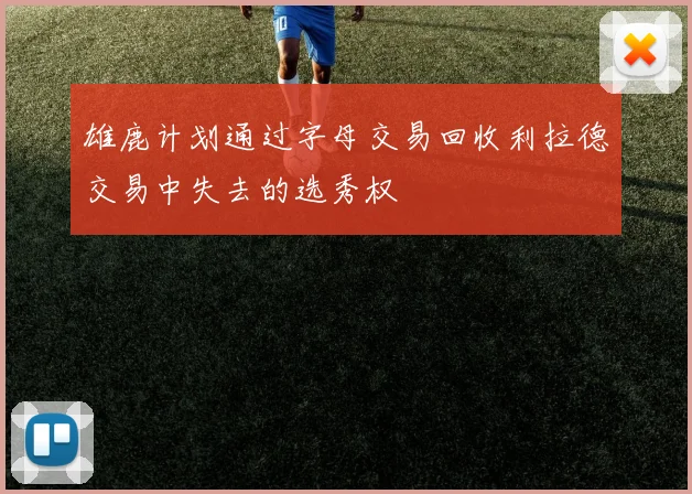 雄鹿计划通过字母交易回收利拉德交易中失去的选秀权