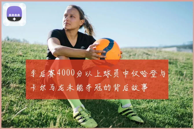 季后赛4000分以上球员中仅哈登与卡尔马龙未能夺冠的背后故事