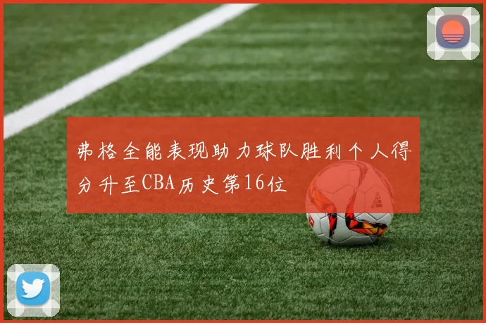 弗格全能表现助力球队胜利个人得分升至CBA历史第16位