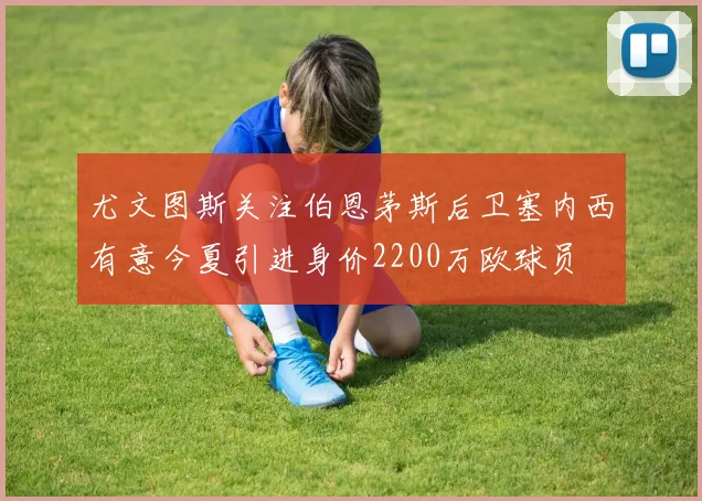 尤文图斯关注伯恩茅斯后卫塞内西有意今夏引进身价2200万欧球员