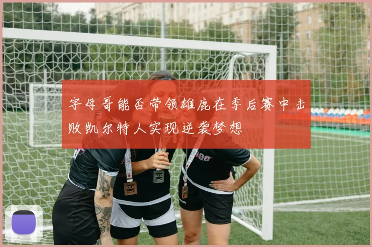 字母哥能否带领雄鹿在季后赛中击败凯尔特人实现逆袭梦想