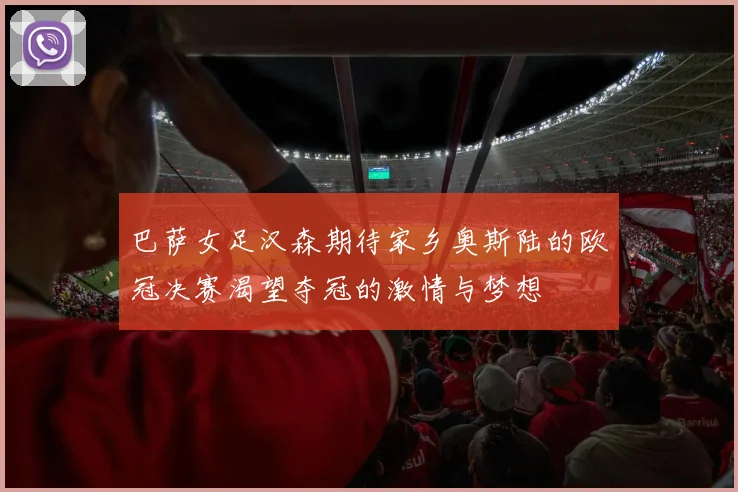 巴萨女足汉森期待家乡奥斯陆的欧冠决赛渴望夺冠的激情与梦想