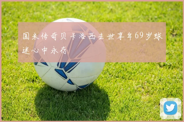 国米传奇贝卡洛西去世享年69岁球迷心中永存