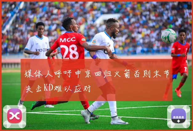 媒体人呼吁申京回归火箭否则末节夹击KD难以应对