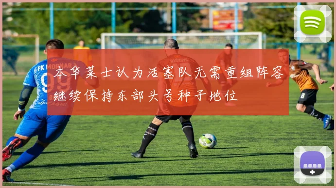 本华莱士认为活塞队无需重组阵容继续保持东部头号种子地位