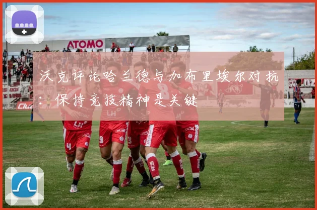 沃克评论哈兰德与加布里埃尔对抗：保持竞技精神是关键