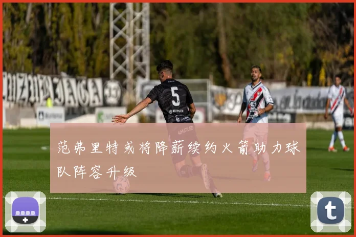 范弗里特或将降薪续约火箭助力球队阵容升级