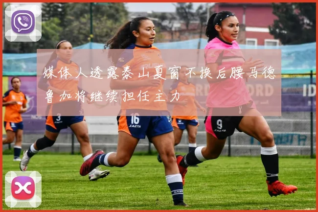 媒体人透露泰山夏窗不换后腰马德鲁加将继续担任主力