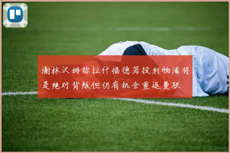 谢林汉姆称拉什福德若投利物浦将是绝对背叛但仍有机会重返曼联