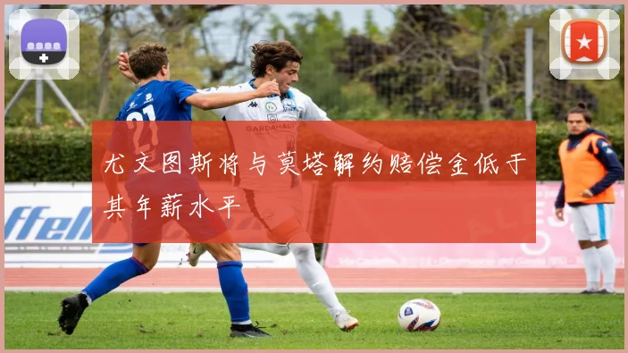 尤文图斯将与莫塔解约赔偿金低于其年薪水平