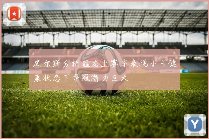 皮尔斯分析猛龙上赛季表现小卡健康状态下争冠潜力巨大