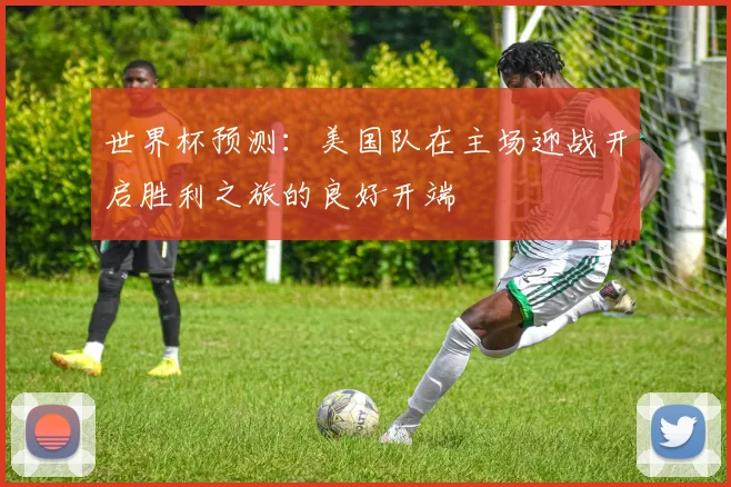 世界杯预测：美国队在主场迎战开启胜利之旅的良好开端