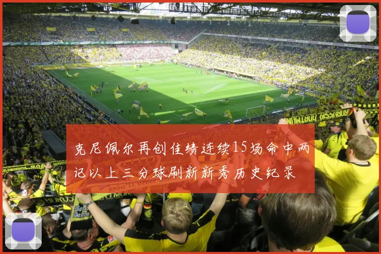 克尼佩尔再创佳绩连续15场命中两记以上三分球刷新新秀历史纪录
