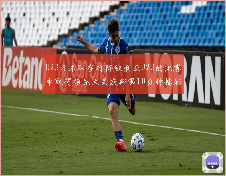 U23日本队在对阵叙利亚U23的比赛中取得领先大关友翔第10分钟精彩进球