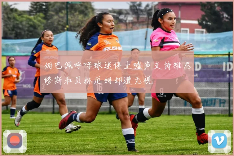 姆巴佩呼吁球迷停止嘘声支持维尼修斯和贝林厄姆却遭无视