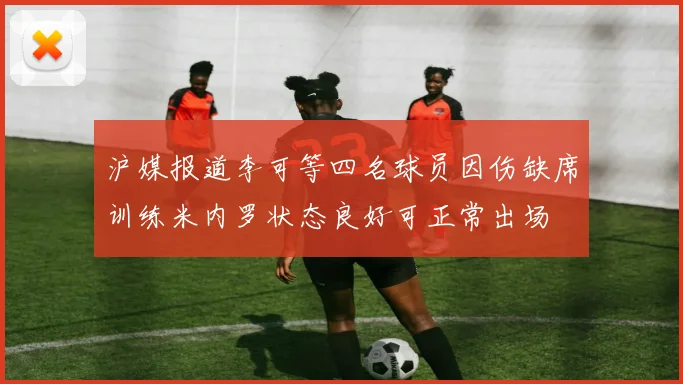 沪媒报道李可等四名球员因伤缺席训练米内罗状态良好可正常出场