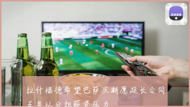 拉什福德希望巴萨买断愿延长合同五年以分担薪资压力
