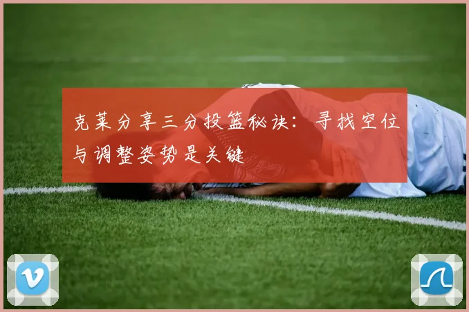 克莱分享三分投篮秘诀：寻找空位与调整姿势是关键