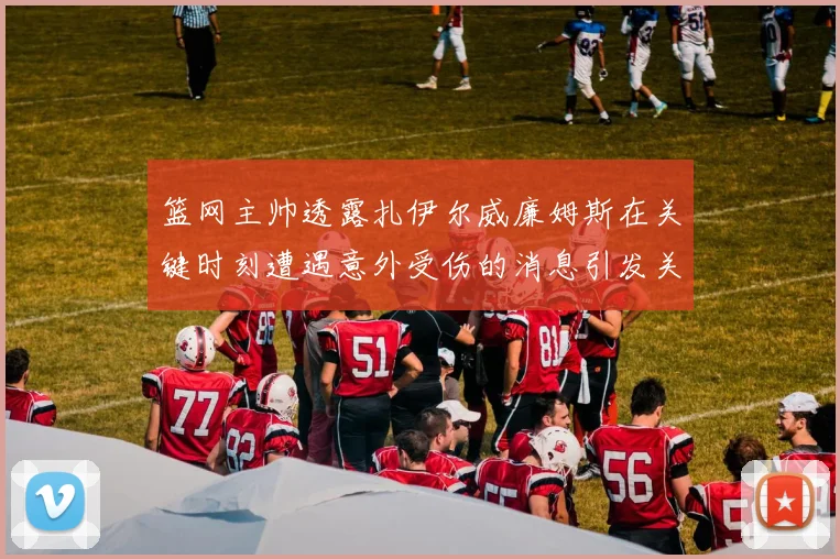 篮网主帅透露扎伊尔威廉姆斯在关键时刻遭遇意外受伤的消息引发关注
