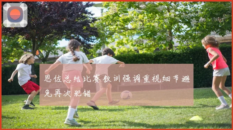 恩佐总结比赛教训强调重视细节避免再次犯错