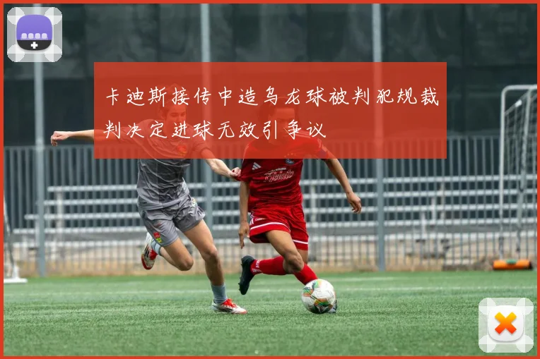 卡迪斯接传中造乌龙球被判犯规裁判决定进球无效引争议