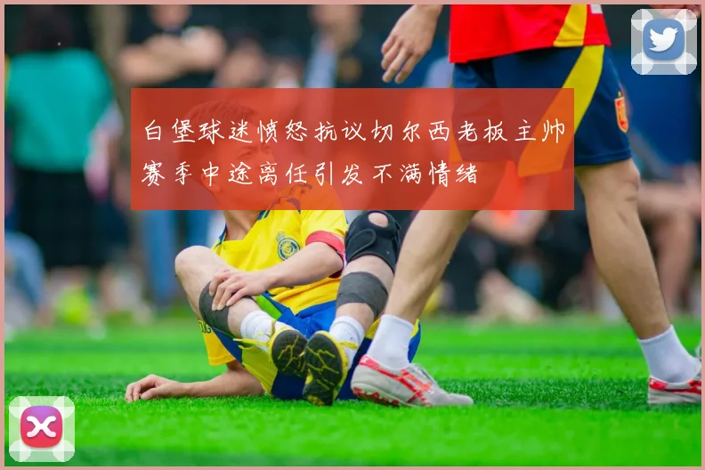 白堡球迷愤怒抗议切尔西老板主帅赛季中途离任引发不满情绪