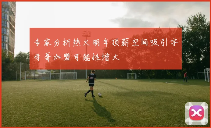 专家分析热火明年顶薪空间吸引字母哥加盟可能性增大