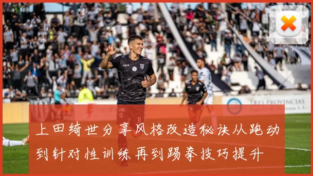 上田绮世分享风格改造秘诀从跑动到针对性训练再到踢拳技巧提升