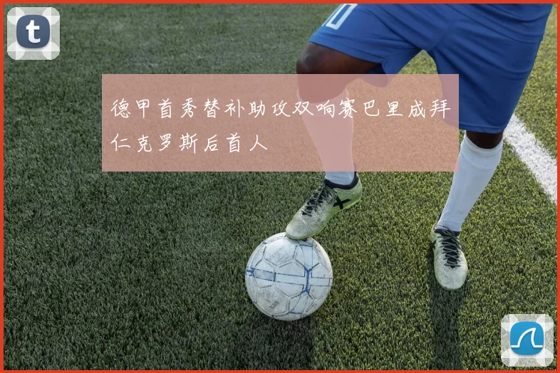 德甲首秀替补助攻双响赛巴里成拜仁克罗斯后首人